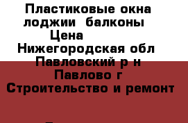 Пластиковые окна, лоджии, балконы. › Цена ­ 9 250 - Нижегородская обл., Павловский р-н, Павлово г. Строительство и ремонт » Двери, окна и перегородки   
